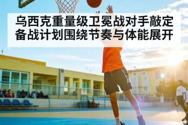 乌西克重量级卫冕战对手敲定 备战计划围绕节奏与体能展开
