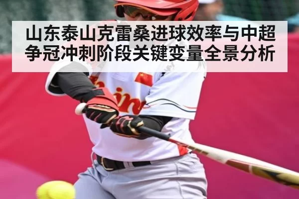 山东泰山克雷桑进球效率与中超争冠冲刺阶段关键变量全景分析