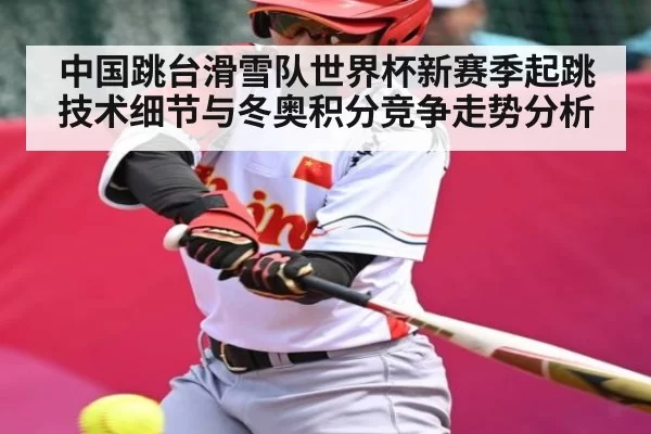 中国跳台滑雪队世界杯新赛季起跳技术细节与冬奥积分竞争走势分析